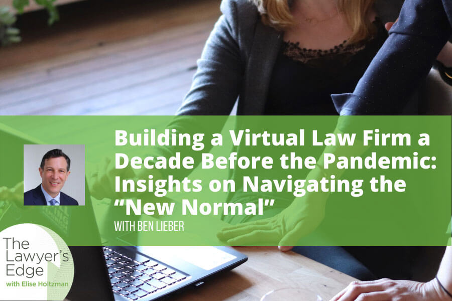 Ben Lieber | Building a Virtual Law Firm a Decade Before the Pandemic: Insights on Navigating the “New Normal”